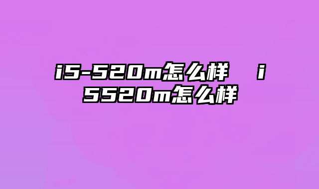 i5-520m怎么樣  i5520m怎么樣