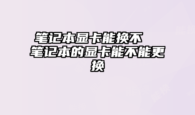 筆記本顯卡能換不 筆記本的顯卡能不能更換