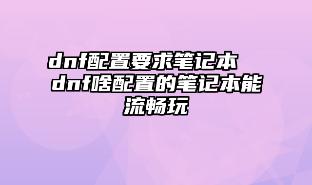dnf配置要求筆記本 dnf啥配置的筆記本能流暢玩