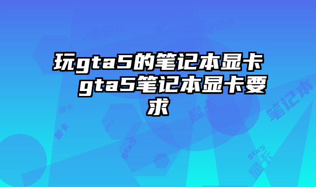 玩gta5的筆記本顯卡 gta5筆記本顯卡要求