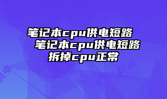 筆記本cpu供電短路 筆記本cpu供電短路拆掉cpu正常