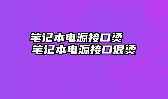 筆記本電源接口燙  筆記本電源接口很燙