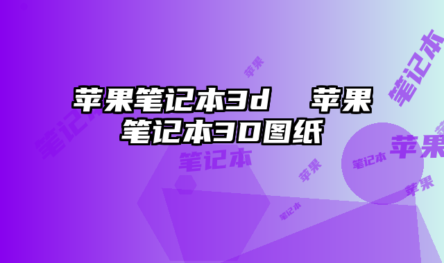 蘋果筆記本3d 蘋果筆記本3D圖紙