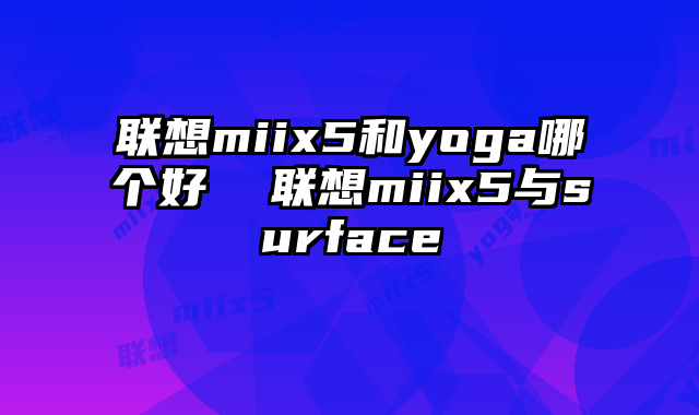 聯想miix5和yoga哪個好 聯想miix5與surface