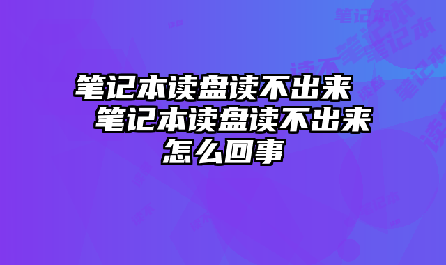 筆記本讀盤讀不出來  筆記本讀盤讀不出來怎么回事