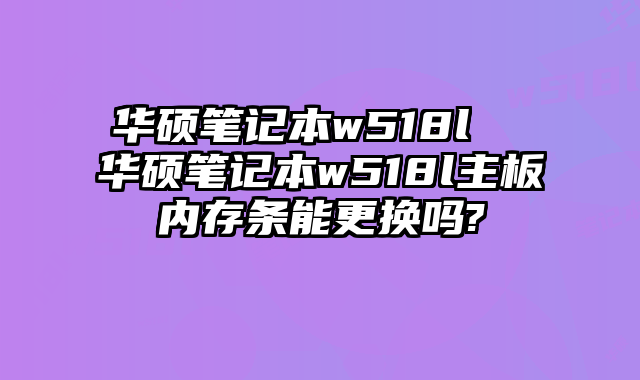 華碩筆記本w518l 華碩筆記本w518l主板內存條能更換嗎?