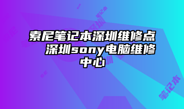 索尼筆記本深圳維修點(diǎn)  深圳sony電腦維修中心