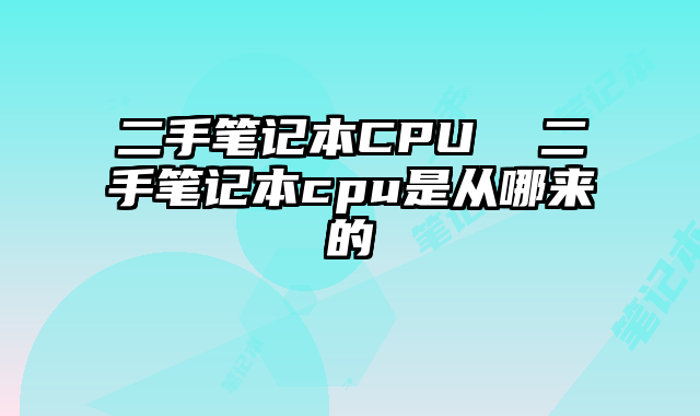 二手筆記本CPU 二手筆記本cpu是從哪來(lái)的