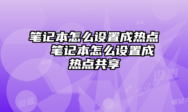 筆記本怎么設置成熱點 筆記本怎么設置成熱點共享