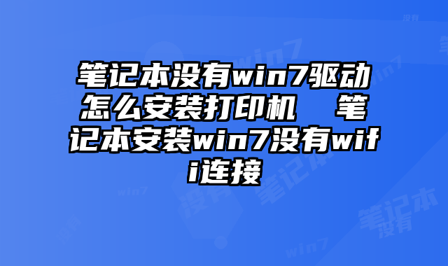 筆記本沒有win7驅動怎么安裝打印機 筆記本安裝win7沒有wifi連接