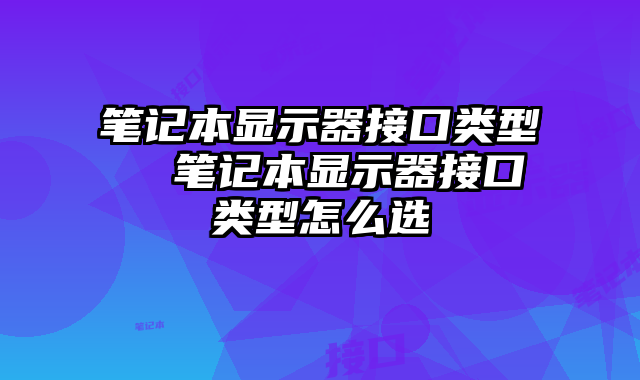 筆記本顯示器接口類型 筆記本顯示器接口類型怎么選