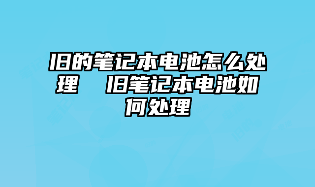 舊的筆記本電池怎么處理 舊筆記本電池如何處理