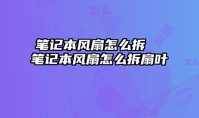 筆記本風(fēng)扇怎么拆 筆記本風(fēng)扇怎么拆扇葉