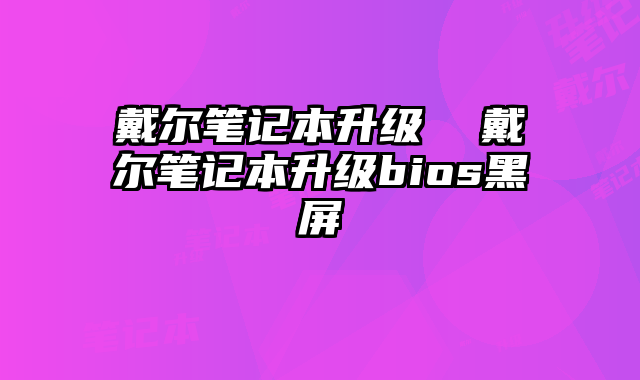 戴爾筆記本升級 戴爾筆記本升級bios黑屏