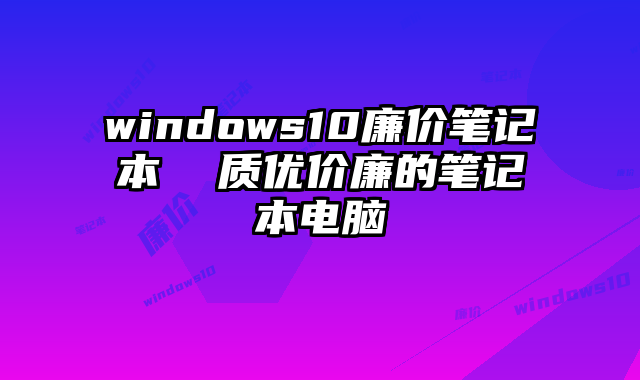 windows10廉價筆記本 質優價廉的筆記本電腦