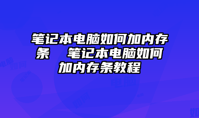 筆記本電腦如何加內(nèi)存條 筆記本電腦如何加內(nèi)存條教程