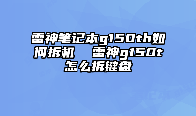 雷神筆記本g150th如何拆機 雷神g150t怎么拆鍵盤