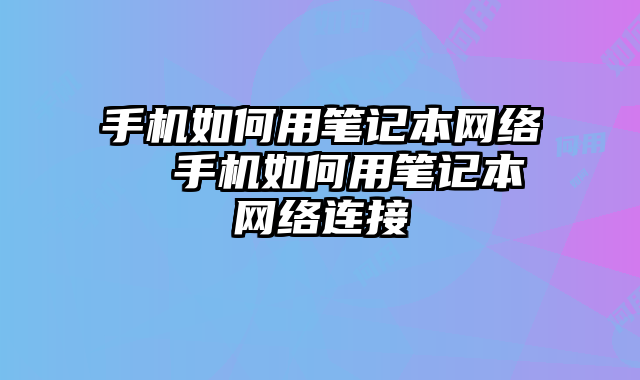 手機如何用筆記本網絡 手機如何用筆記本網絡連接
