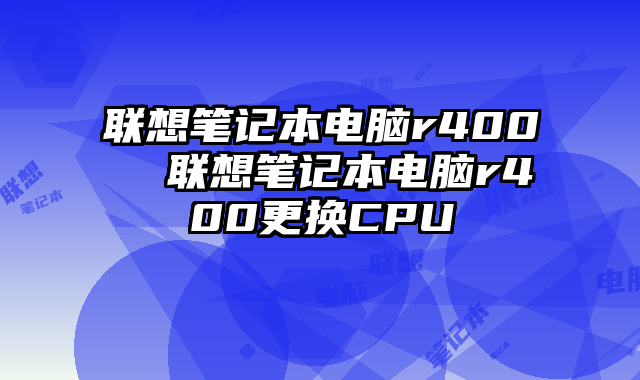 聯(lián)想筆記本電腦r400 聯(lián)想筆記本電腦r400更換CPU