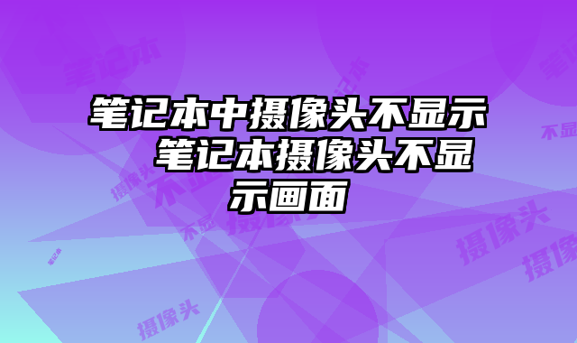 筆記本中攝像頭不顯示 筆記本攝像頭不顯示畫面