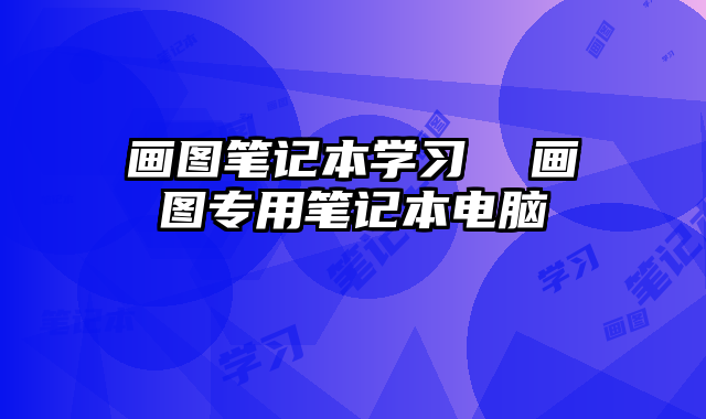 畫圖筆記本學(xué)習(xí) 畫圖專用筆記本電腦