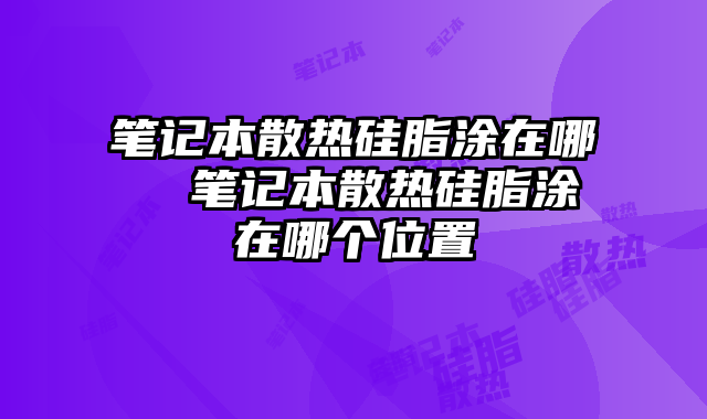 筆記本散熱硅脂涂在哪  筆記本散熱硅脂涂在哪個位置