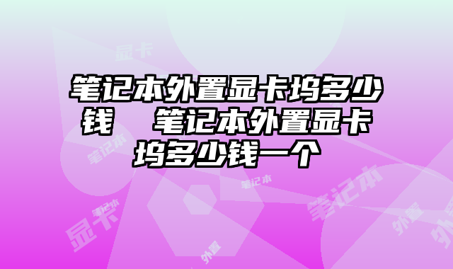 筆記本外置顯卡塢多少錢  筆記本外置顯卡塢多少錢一個