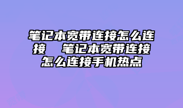筆記本寬帶連接怎么連接 筆記本寬帶連接怎么連接手機熱點
