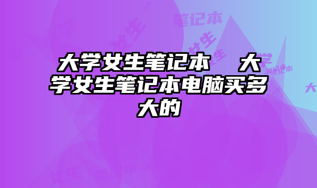 大學女生筆記本 大學女生筆記本電腦買多大的