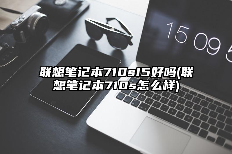 聯想筆記本710si5好嗎(聯想筆記本710s怎么樣)