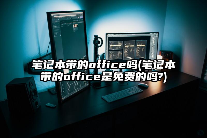 筆記本帶的office嗎(筆記本帶的office是免費的嗎?)