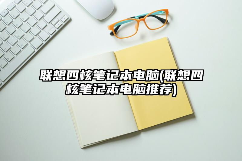 聯想四核筆記本電腦(聯想四核筆記本電腦推薦)