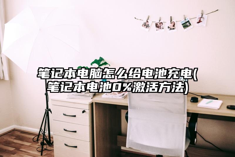 筆記本電腦怎么給電池充電(筆記本電池0%激活方法)