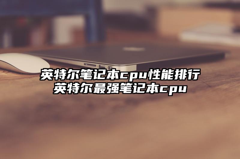 英特爾筆記本cpu性能排行英特爾最強筆記本cpu