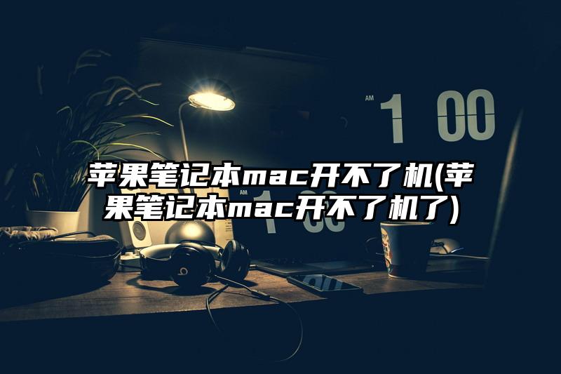 蘋果筆記本mac開不了機(蘋果筆記本mac開不了機了)