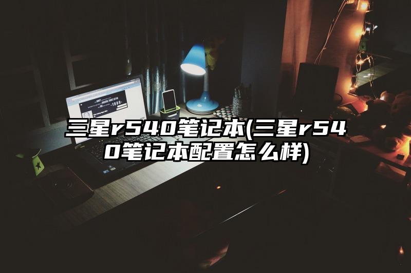 三星r540筆記本(三星r540筆記本配置怎么樣)