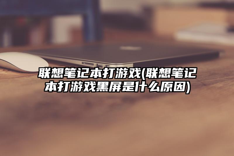 聯(lián)想筆記本打游戲(聯(lián)想筆記本打游戲黑屏是什么原因)