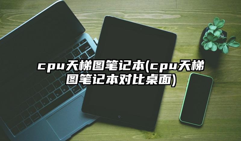 cpu天梯圖筆記本(cpu天梯圖筆記本對比桌面)
