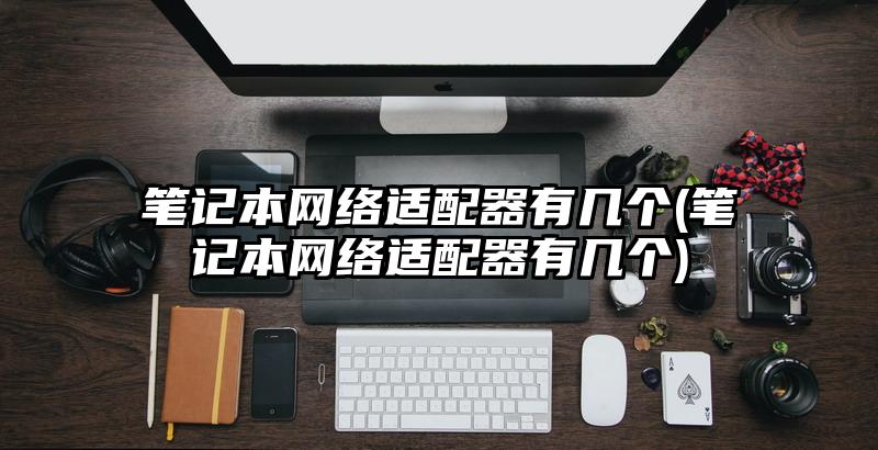 筆記本網絡適配器有幾個(筆記本網絡適配器有幾個)