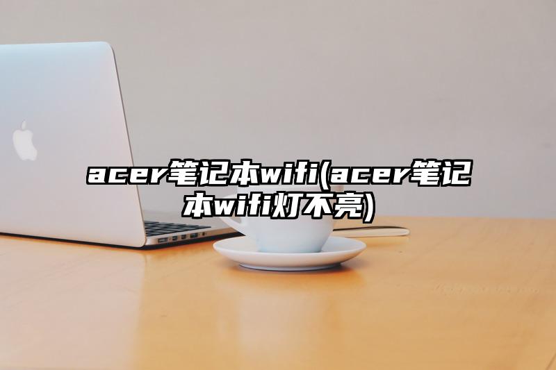 acer筆記本wifi(acer筆記本wifi燈不亮)