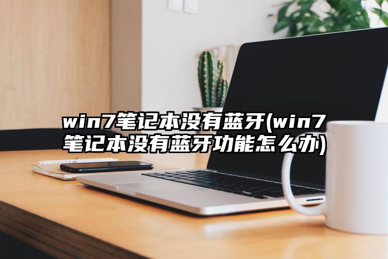 win7筆記本沒(méi)有藍(lán)牙(win7筆記本沒(méi)有藍(lán)牙功能怎么辦)