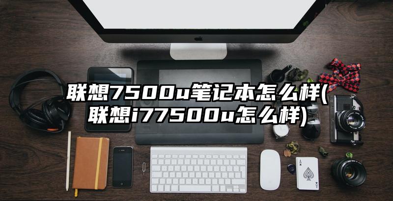 聯想7500u筆記本怎么樣(聯想i77500u怎么樣)