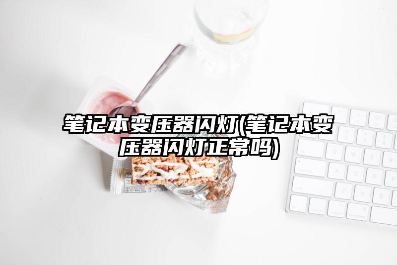 筆記本變壓器閃燈(筆記本變壓器閃燈正常嗎)