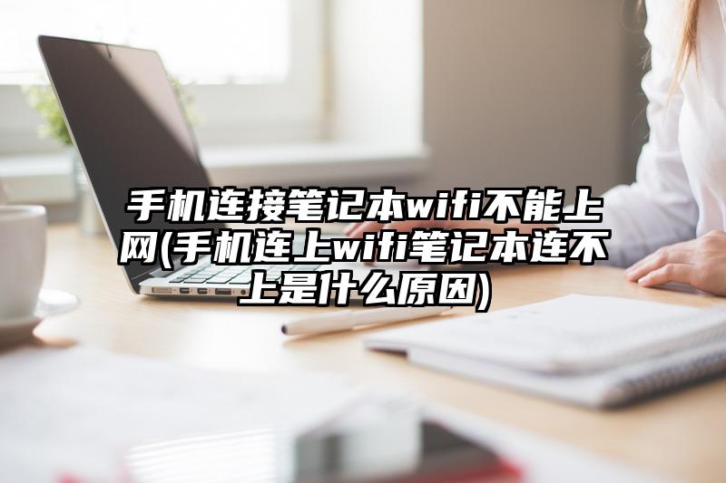 手機連接筆記本wifi不能上網(wǎng)(手機連上wifi筆記本連不上是什么原因)