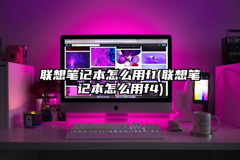 聯想筆記本怎么用f1(聯想筆記本怎么用f4)