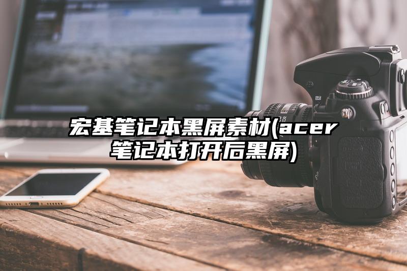 宏基筆記本黑屏素材(acer筆記本打開(kāi)后黑屏)