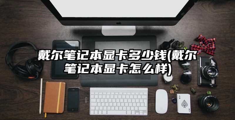 戴爾筆記本顯卡多少錢(戴爾筆記本顯卡怎么樣)