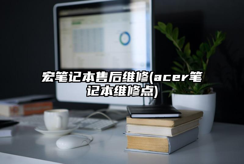 宏筆記本售后維修(acer筆記本維修點)