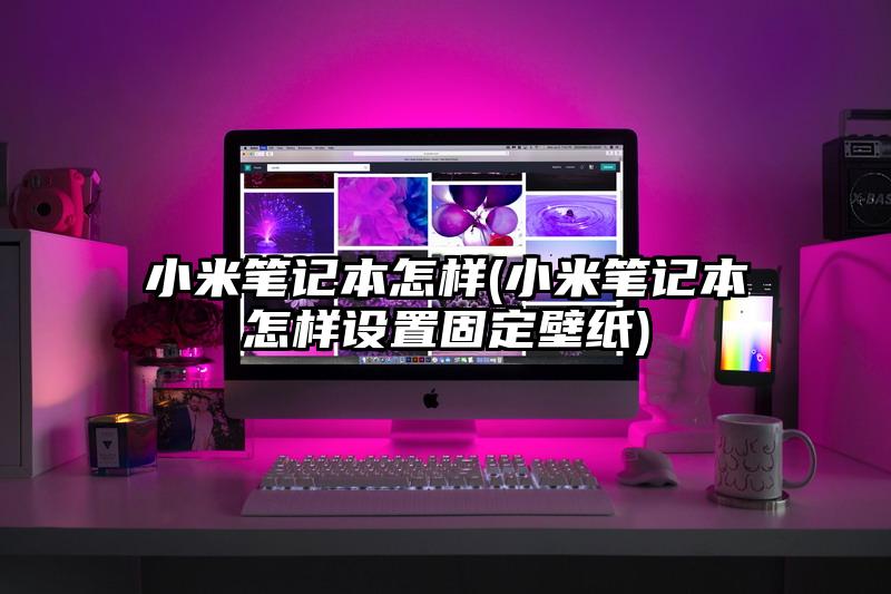 小米筆記本怎樣(小米筆記本怎樣設(shè)置固定壁紙)
