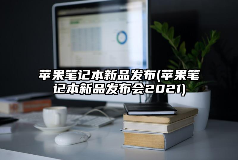 蘋果筆記本新品發布(蘋果筆記本新品發布會2021)